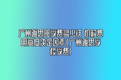 广州雅思班学费多少钱 机构费用高低决定因素(广州雅思学校学费)