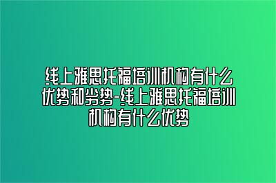 线上雅思托福培训机构有什么优势和劣势-线上雅思托福培训机构有什么优势