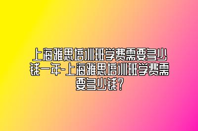 上海雅思培训班学费需要多少钱一年-上海雅思培训班学费需要多少钱？