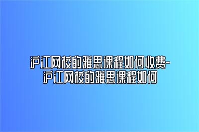 沪江网校的雅思课程如何收费-沪江网校的雅思课程如何