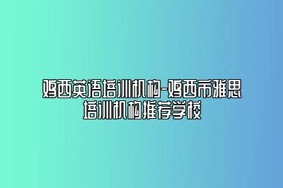 鸡西英语培训机构-鸡西市雅思培训机构推荐学校