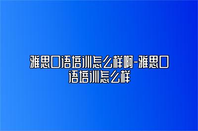 雅思口语培训怎么样啊-雅思口语培训怎么样
