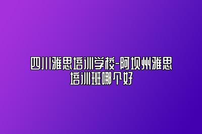 四川雅思培训学校-阿坝州雅思培训班哪个好