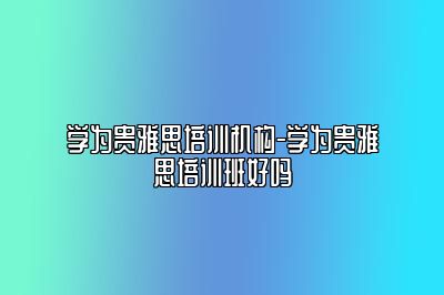 学为贵雅思培训机构-学为贵雅思培训班好吗