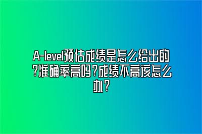 A-level预估成绩是怎么给出的?准确率高吗?成绩不高该怎么办?