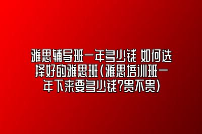 雅思辅导班一年多少钱 如何选择好的雅思班(雅思培训班一年下来要多少钱?贵不贵)