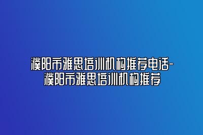 濮阳市雅思培训机构推荐电话-濮阳市雅思培训机构推荐