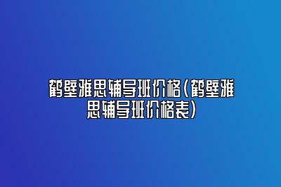 鹤壁雅思辅导班价格(鹤壁雅思辅导班价格表)