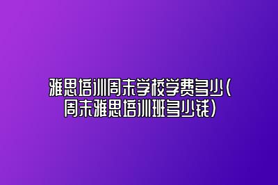 雅思培训周末学校学费多少(周末雅思培训班多少钱)