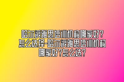 哈尔滨雅思培训机构哪家好?怎么选择-哈尔滨雅思培训机构哪家好？怎么选？