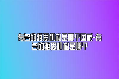 有名的雅思机构是哪个国家-有名的雅思机构是哪个