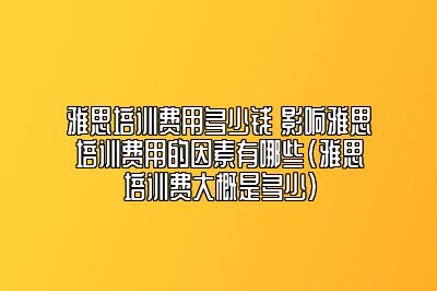 雅思培训费用多少钱 影响雅思培训费用的因素有哪些(雅思培训费大概是多少)