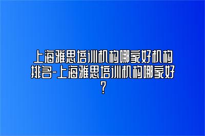 上海雅思培训机构哪家好机构排名-上海雅思培训机构哪家好？