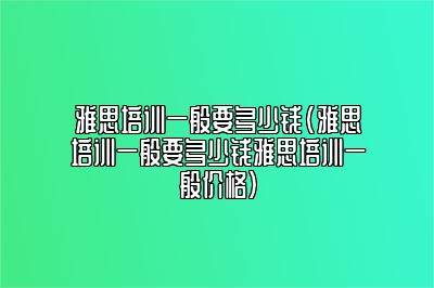 雅思培训一般要多少钱(雅思培训一般要多少钱雅思培训一般价格)