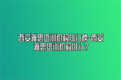 西安雅思培训机构排行榜-西安雅思培训机构排行？