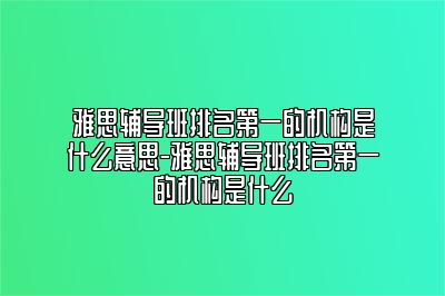 雅思辅导班排名第一的机构是什么意思-雅思辅导班排名第一的机构是什么