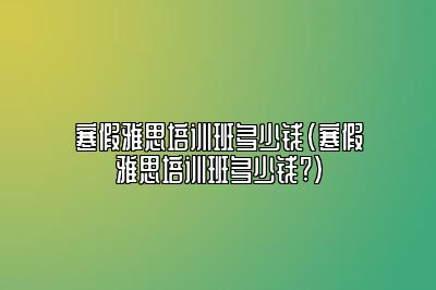 寒假雅思培训班多少钱(寒假雅思培训班多少钱?)