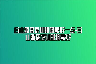 白山雅思培训班哪家好一点-白山雅思培训班哪家好