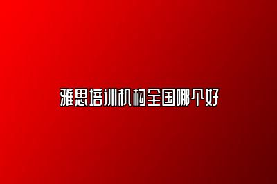 雅思培训机构全国哪个好