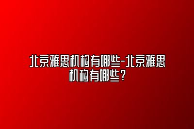 北京雅思机构有哪些-北京雅思机构有哪些?