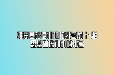 雅思基础培训机构排名前十-雅思基础培训机构排名