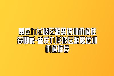 重庆九龙坡区雅思培训机构推荐哪家-重庆九龙坡区雅思培训机构推荐