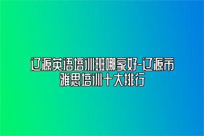 辽源英语培训班哪家好-辽源市雅思培训十大排行