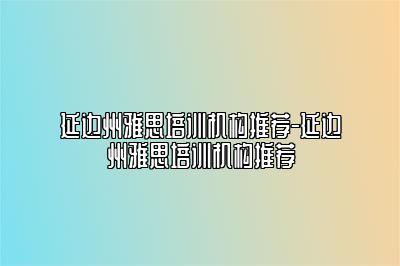 延边州雅思培训机构推荐-延边州雅思培训机构推荐
