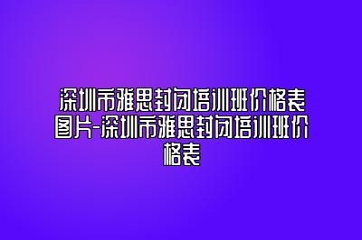 深圳市雅思封闭培训班价格表图片-深圳市雅思封闭培训班价格表