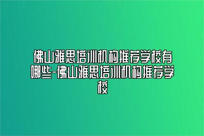 佛山雅思培训机构推荐学校有哪些-佛山雅思培训机构推荐学校