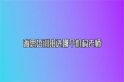 雅思培训班选哪个机构老师