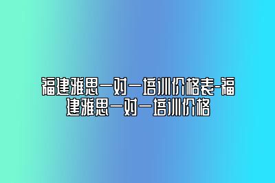 福建雅思一对一培训价格表-福建雅思一对一培训价格