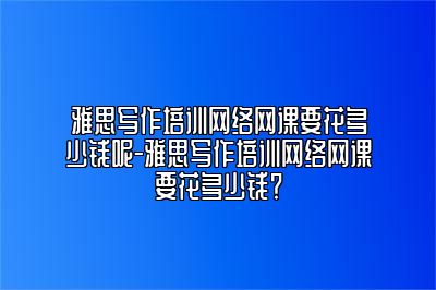 雅思写作培训网络网课要花多少钱呢-雅思写作培训网络网课要花多少钱？