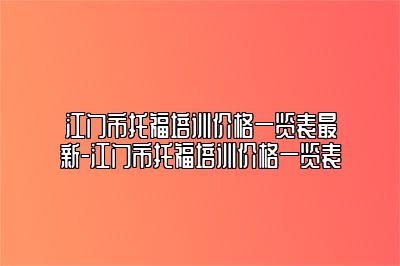 江门市托福培训价格一览表最新-江门市托福培训价格一览表