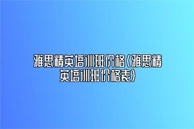 雅思精英培训班价格(雅思精英培训班价格表)