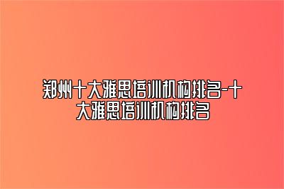 郑州十大雅思培训机构排名-十大雅思培训机构排名