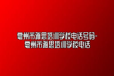 亳州市雅思培训学校电话号码-亳州市雅思培训学校电话