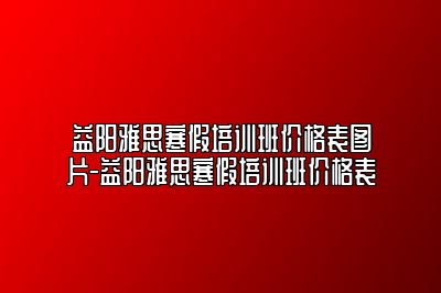 益阳雅思寒假培训班价格表图片-益阳雅思寒假培训班价格表