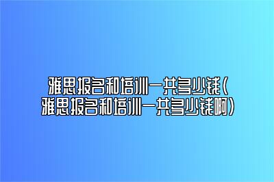 雅思报名和培训一共多少钱(雅思报名和培训一共多少钱啊)