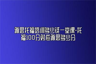 雅思托福培训多少钱一堂课-托福100分对应雅思多少分