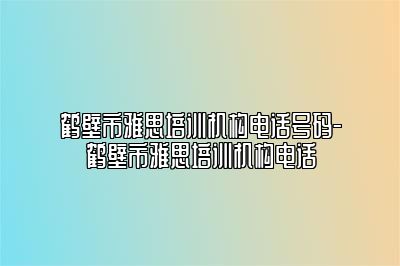 鹤壁市雅思培训机构电话号码-鹤壁市雅思培训机构电话