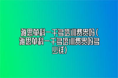 雅思单科一千多培训费贵吗(雅思单科一千多培训费贵吗多少钱)