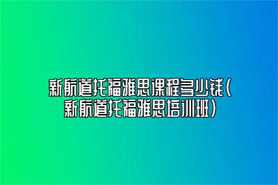 新航道托福雅思课程多少钱(新航道托福雅思培训班)