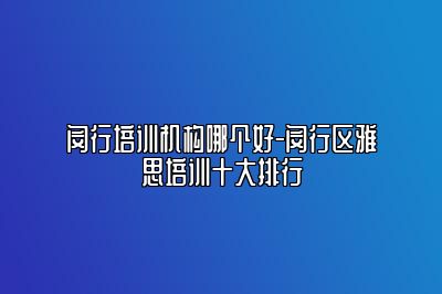 闵行培训机构哪个好-闵行区雅思培训十大排行