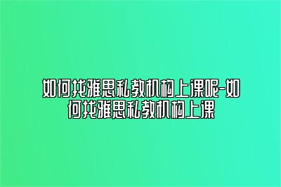 如何找雅思私教机构上课呢-如何找雅思私教机构上课