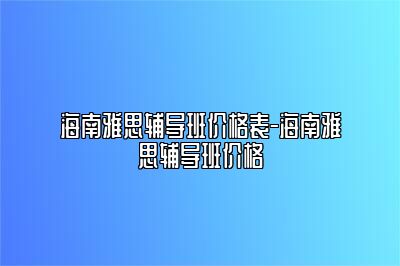 海南雅思辅导班价格表-海南雅思辅导班价格