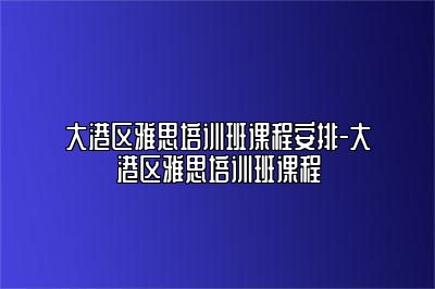 大港区雅思培训班课程安排-大港区雅思培训班课程