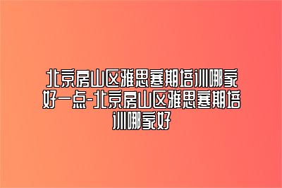 北京房山区雅思寒期培训哪家好一点-北京房山区雅思寒期培训哪家好