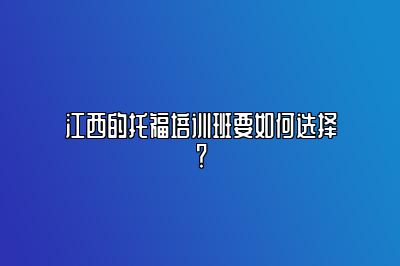 江西的托福培训班要如何选择？