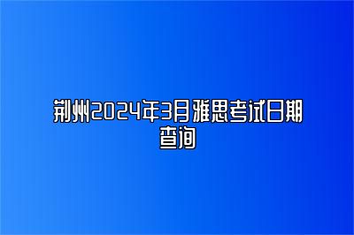 荆州2024年3月雅思考试日期查询